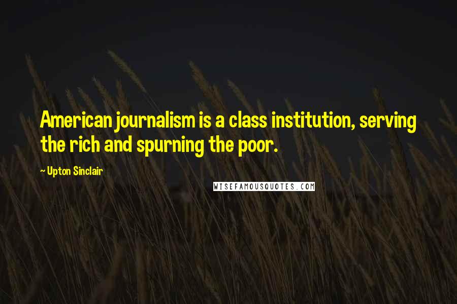 Upton Sinclair Quotes: American journalism is a class institution, serving the rich and spurning the poor.