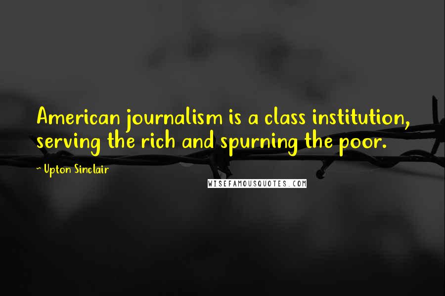 Upton Sinclair Quotes: American journalism is a class institution, serving the rich and spurning the poor.