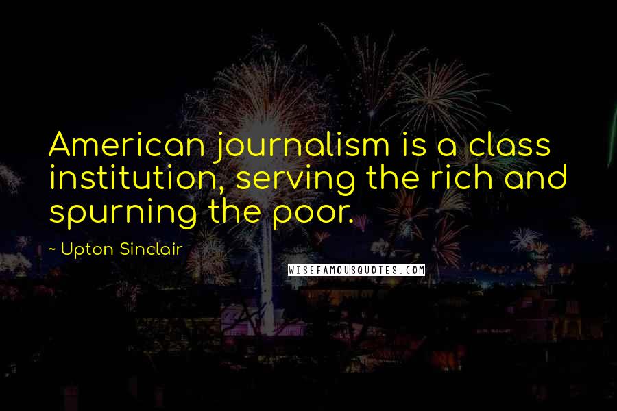 Upton Sinclair Quotes: American journalism is a class institution, serving the rich and spurning the poor.