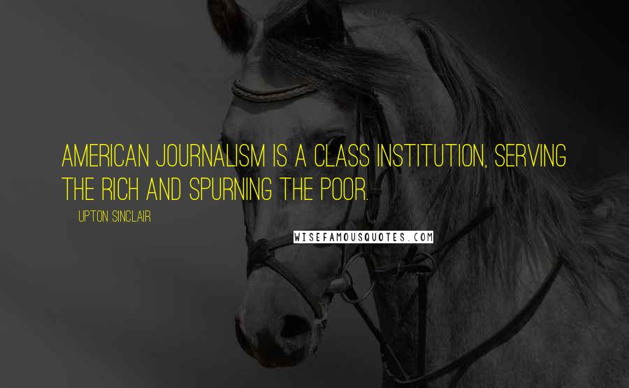 Upton Sinclair Quotes: American journalism is a class institution, serving the rich and spurning the poor.