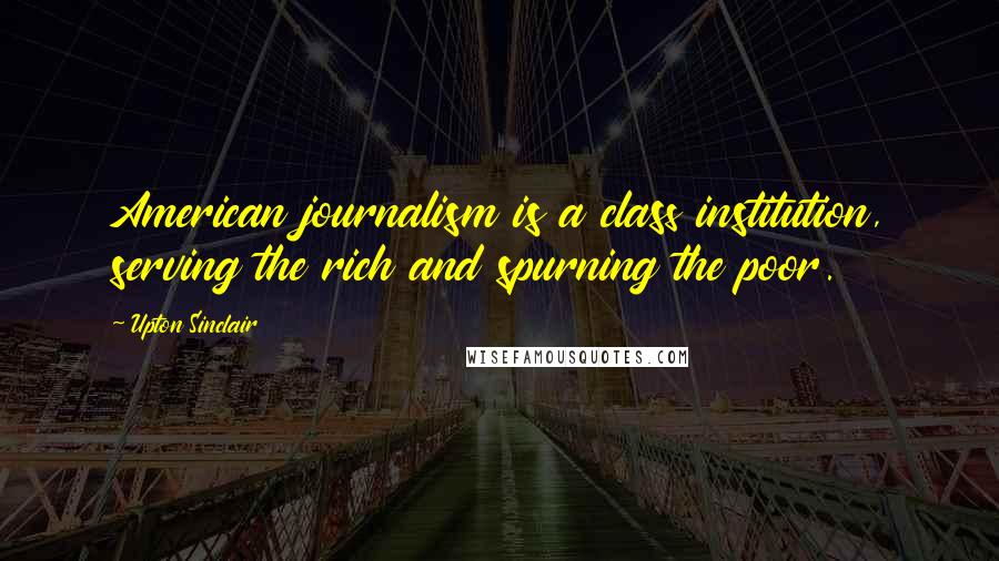 Upton Sinclair Quotes: American journalism is a class institution, serving the rich and spurning the poor.