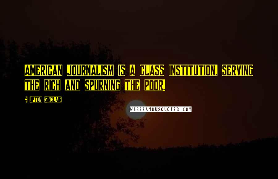 Upton Sinclair Quotes: American journalism is a class institution, serving the rich and spurning the poor.