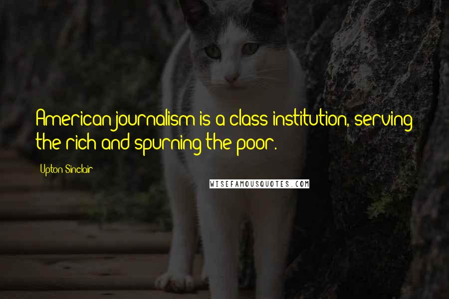 Upton Sinclair Quotes: American journalism is a class institution, serving the rich and spurning the poor.