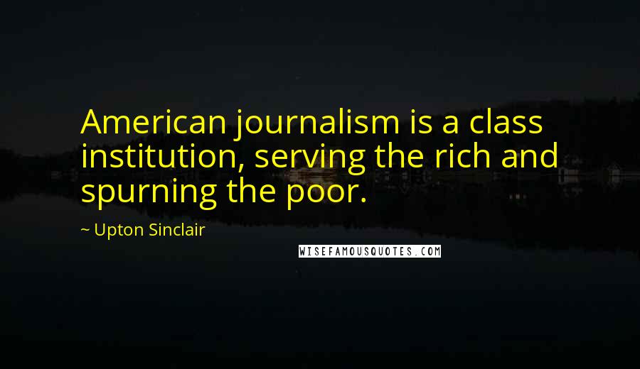 Upton Sinclair Quotes: American journalism is a class institution, serving the rich and spurning the poor.