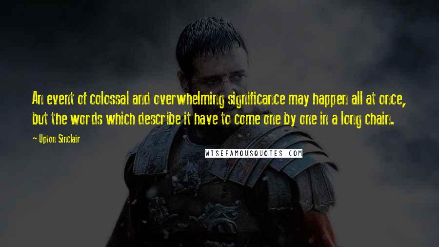 Upton Sinclair Quotes: An event of colossal and overwhelming significance may happen all at once, but the words which describe it have to come one by one in a long chain.
