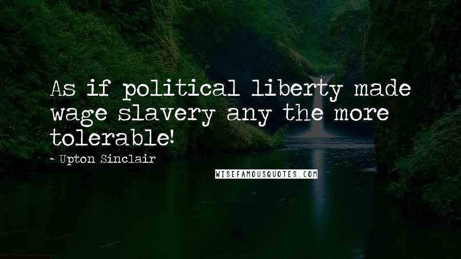 Upton Sinclair Quotes: As if political liberty made wage slavery any the more tolerable!