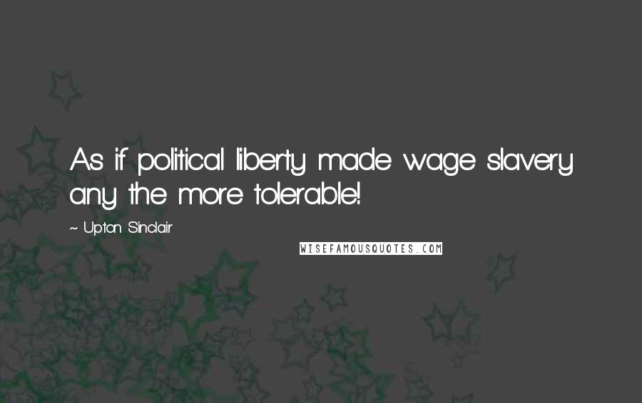 Upton Sinclair Quotes: As if political liberty made wage slavery any the more tolerable!