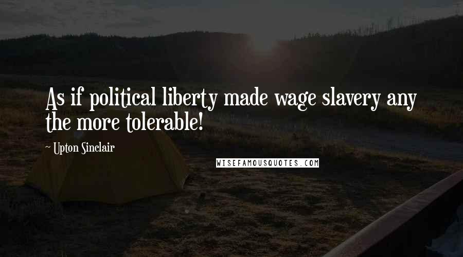 Upton Sinclair Quotes: As if political liberty made wage slavery any the more tolerable!