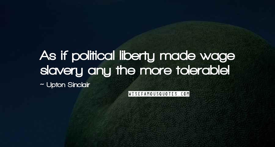 Upton Sinclair Quotes: As if political liberty made wage slavery any the more tolerable!