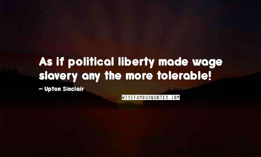 Upton Sinclair Quotes: As if political liberty made wage slavery any the more tolerable!