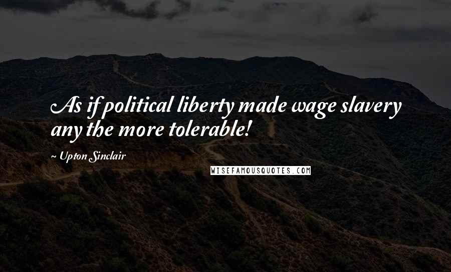 Upton Sinclair Quotes: As if political liberty made wage slavery any the more tolerable!