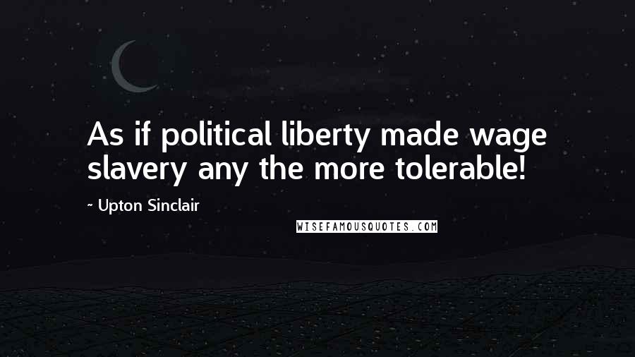 Upton Sinclair Quotes: As if political liberty made wage slavery any the more tolerable!