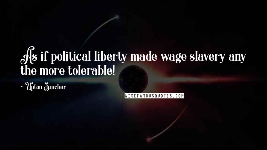 Upton Sinclair Quotes: As if political liberty made wage slavery any the more tolerable!