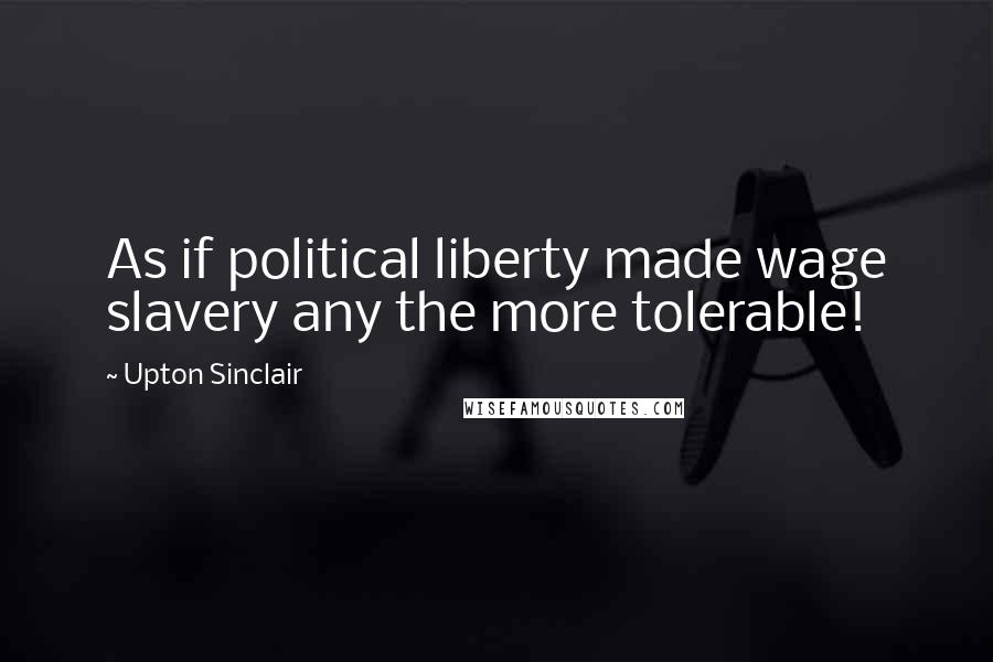 Upton Sinclair Quotes: As if political liberty made wage slavery any the more tolerable!