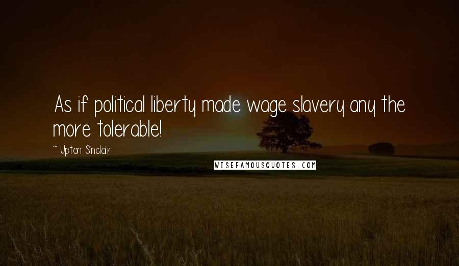 Upton Sinclair Quotes: As if political liberty made wage slavery any the more tolerable!