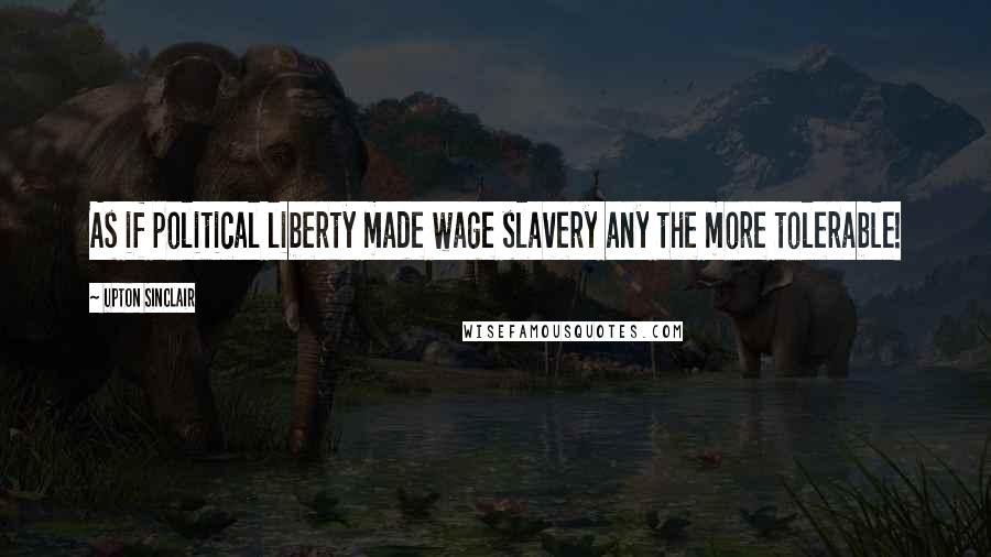 Upton Sinclair Quotes: As if political liberty made wage slavery any the more tolerable!