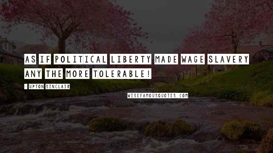 Upton Sinclair Quotes: As if political liberty made wage slavery any the more tolerable!