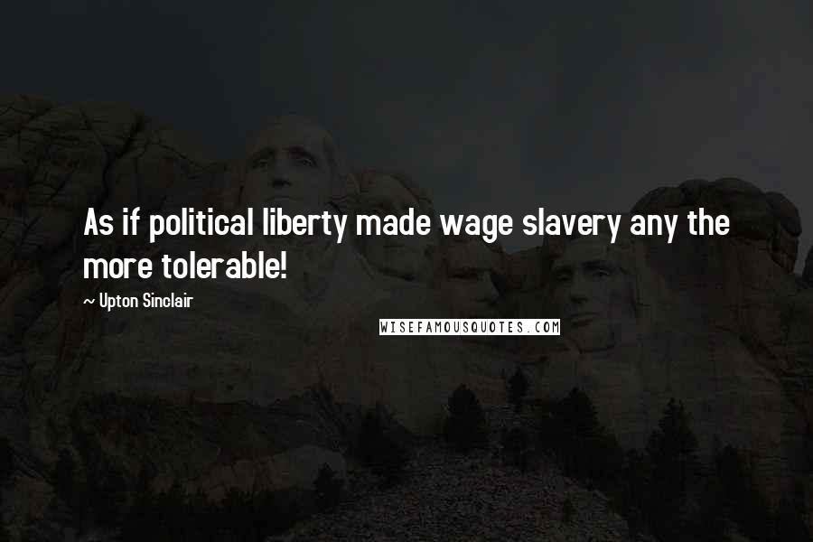 Upton Sinclair Quotes: As if political liberty made wage slavery any the more tolerable!