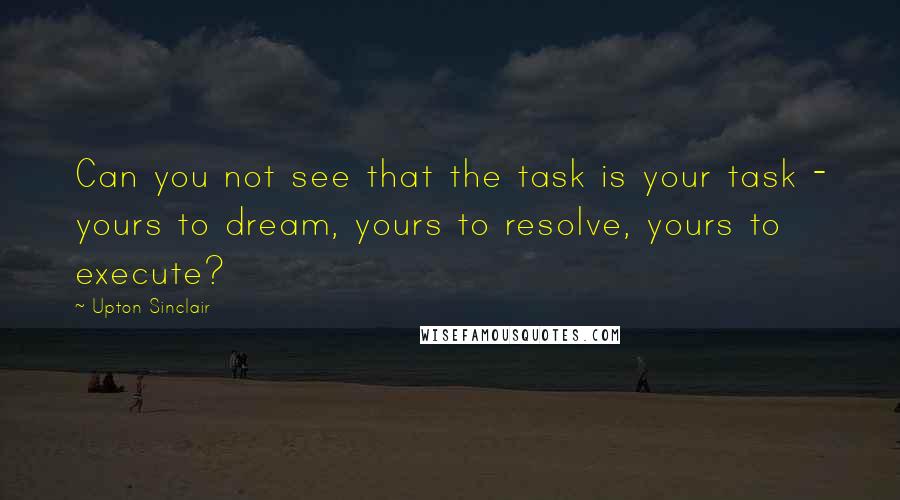 Upton Sinclair Quotes: Can you not see that the task is your task - yours to dream, yours to resolve, yours to execute?