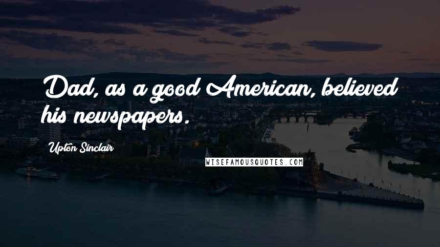 Upton Sinclair Quotes: Dad, as a good American, believed his newspapers.