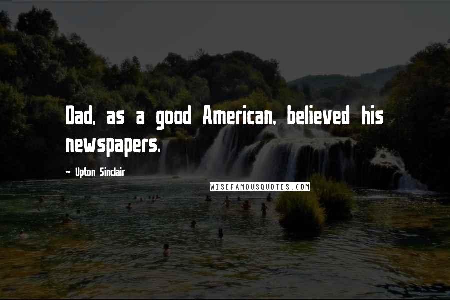 Upton Sinclair Quotes: Dad, as a good American, believed his newspapers.