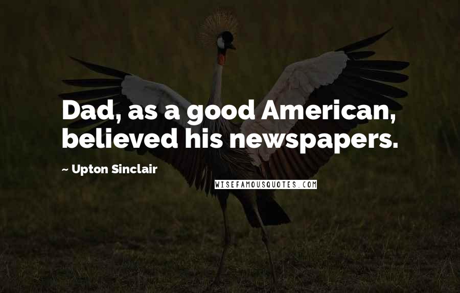 Upton Sinclair Quotes: Dad, as a good American, believed his newspapers.