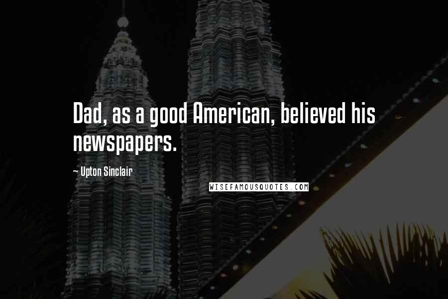 Upton Sinclair Quotes: Dad, as a good American, believed his newspapers.