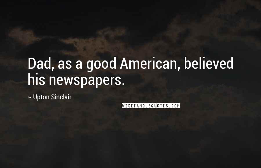 Upton Sinclair Quotes: Dad, as a good American, believed his newspapers.