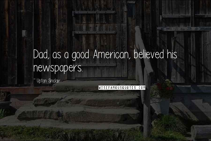 Upton Sinclair Quotes: Dad, as a good American, believed his newspapers.