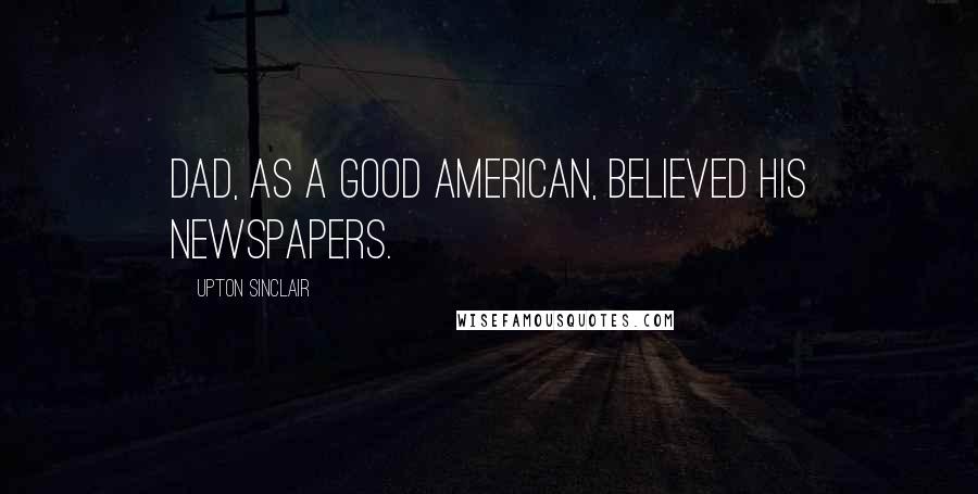 Upton Sinclair Quotes: Dad, as a good American, believed his newspapers.