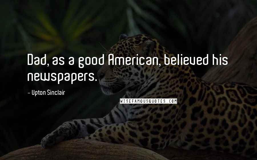 Upton Sinclair Quotes: Dad, as a good American, believed his newspapers.