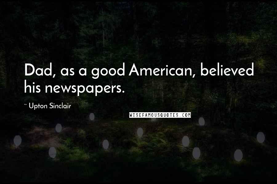 Upton Sinclair Quotes: Dad, as a good American, believed his newspapers.