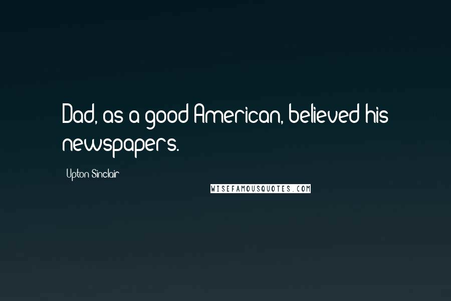 Upton Sinclair Quotes: Dad, as a good American, believed his newspapers.