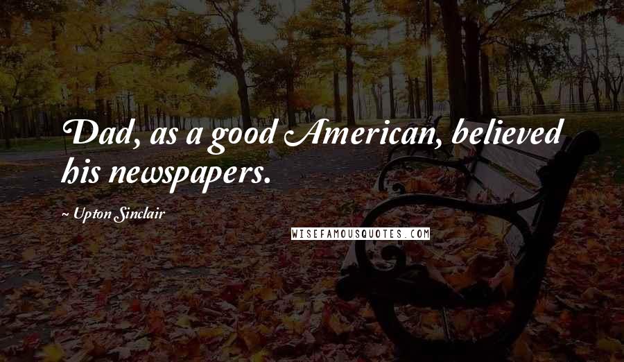 Upton Sinclair Quotes: Dad, as a good American, believed his newspapers.