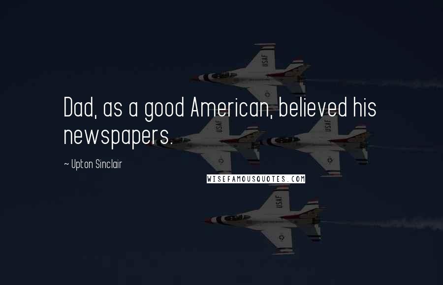 Upton Sinclair Quotes: Dad, as a good American, believed his newspapers.