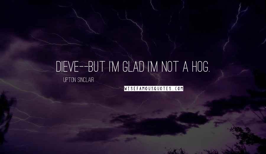 Upton Sinclair Quotes: Dieve--but I'm glad I'm not a hog.