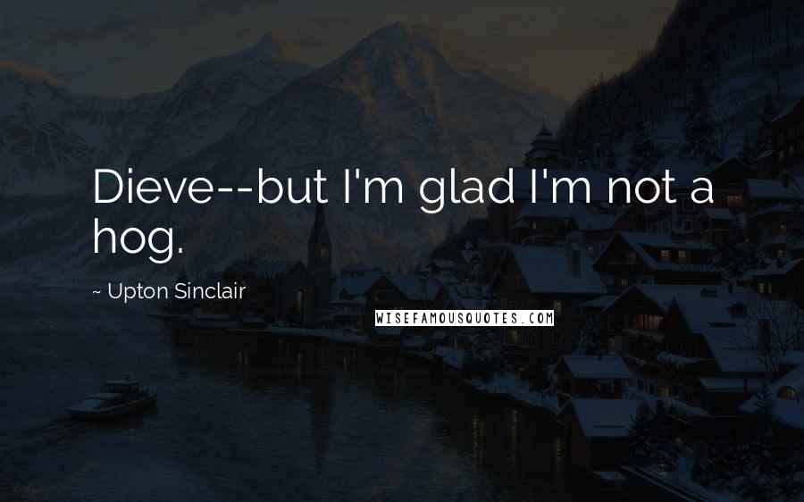 Upton Sinclair Quotes: Dieve--but I'm glad I'm not a hog.