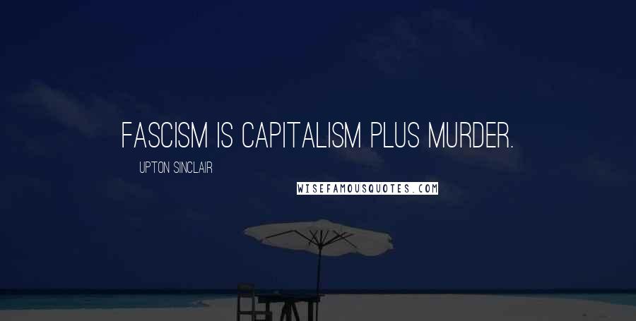 Upton Sinclair Quotes: Fascism is capitalism plus murder.