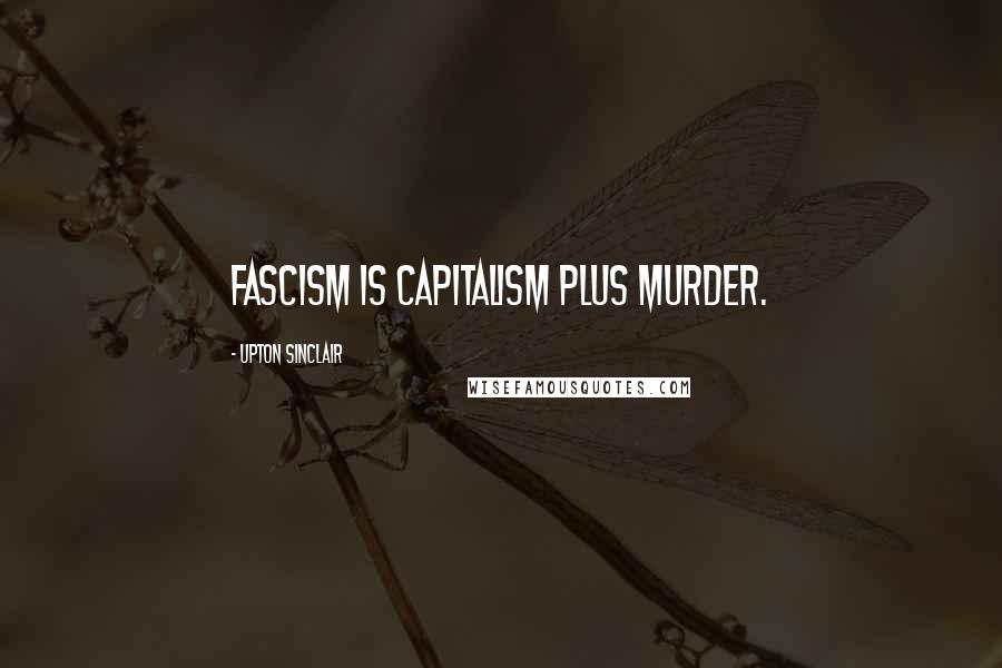 Upton Sinclair Quotes: Fascism is capitalism plus murder.