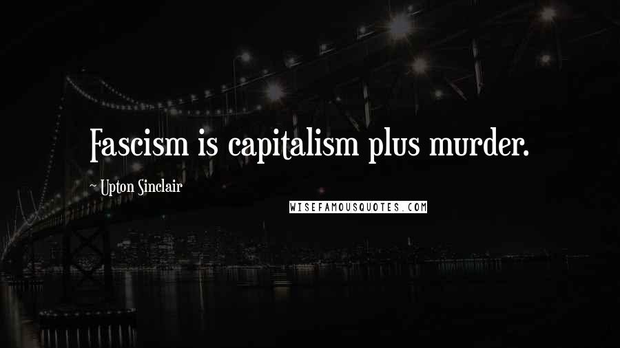 Upton Sinclair Quotes: Fascism is capitalism plus murder.