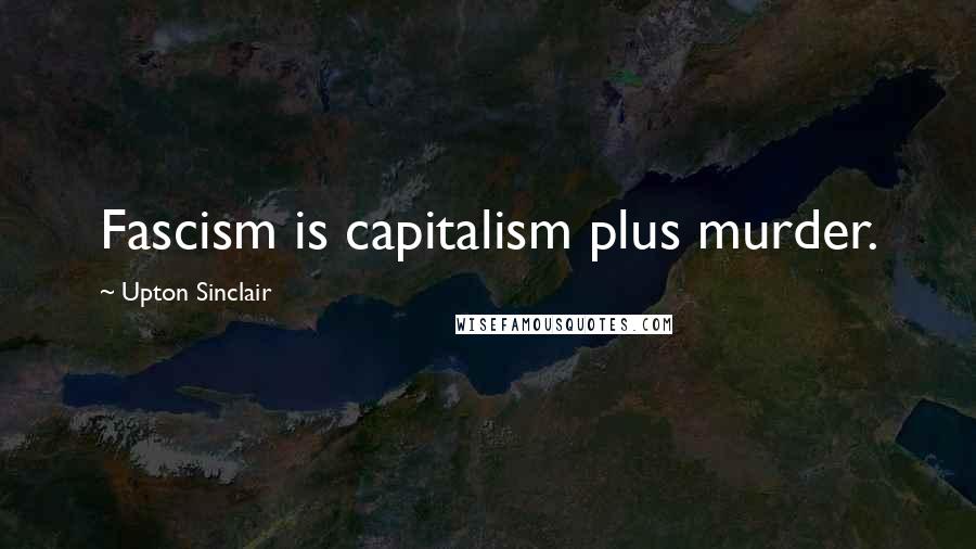 Upton Sinclair Quotes: Fascism is capitalism plus murder.