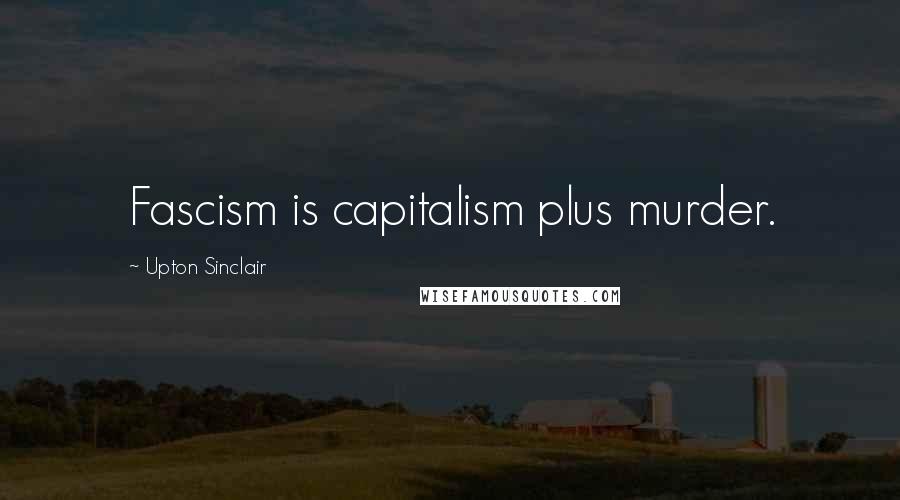 Upton Sinclair Quotes: Fascism is capitalism plus murder.