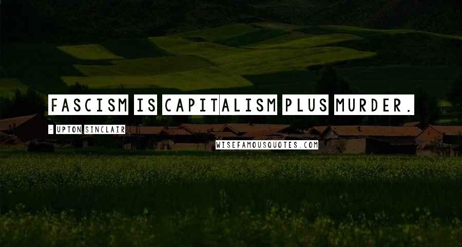 Upton Sinclair Quotes: Fascism is capitalism plus murder.