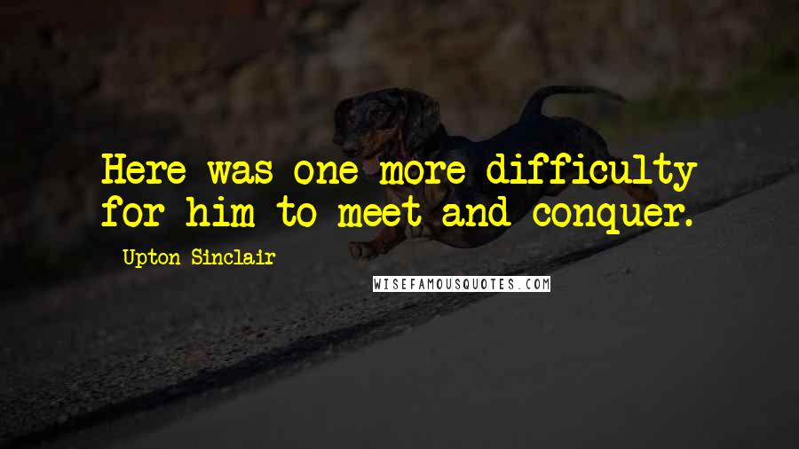 Upton Sinclair Quotes: Here was one more difficulty for him to meet and conquer.