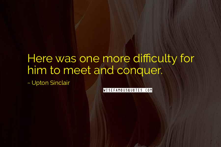 Upton Sinclair Quotes: Here was one more difficulty for him to meet and conquer.