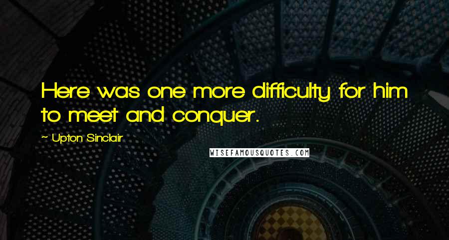 Upton Sinclair Quotes: Here was one more difficulty for him to meet and conquer.