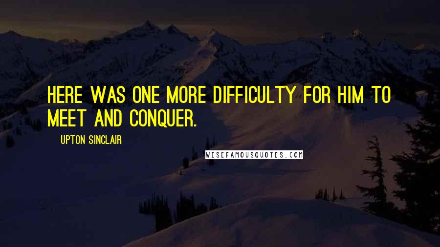 Upton Sinclair Quotes: Here was one more difficulty for him to meet and conquer.