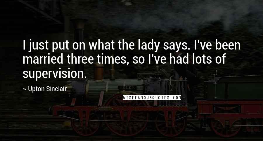 Upton Sinclair Quotes: I just put on what the lady says. I've been married three times, so I've had lots of supervision.