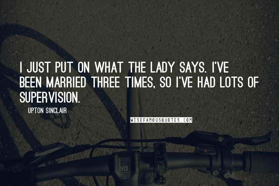 Upton Sinclair Quotes: I just put on what the lady says. I've been married three times, so I've had lots of supervision.