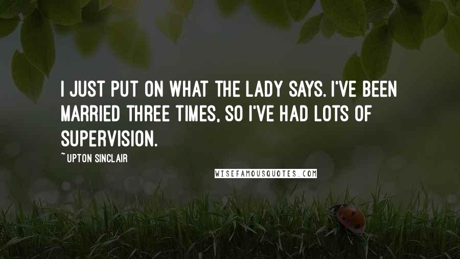 Upton Sinclair Quotes: I just put on what the lady says. I've been married three times, so I've had lots of supervision.